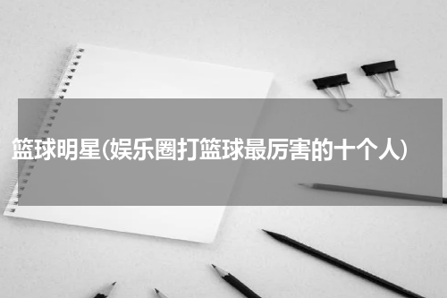 篮球明星(娱乐圈打篮球最厉害的十个人)