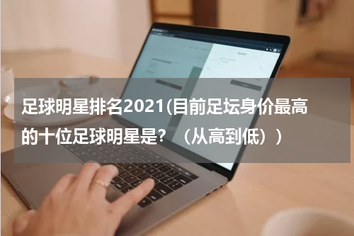 足球明星排名2021(目前足坛身价最高的十位足球明星是？（从高到低）)