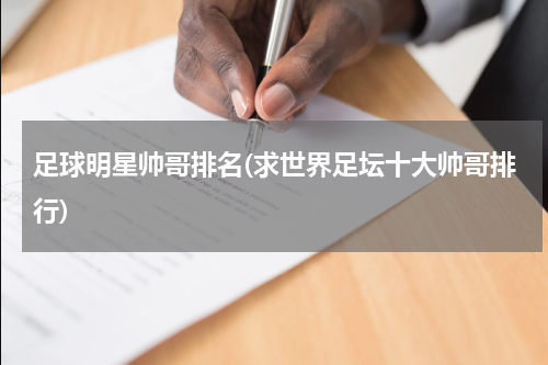 足球明星帅哥排名(求世界足坛十大帅哥排行)