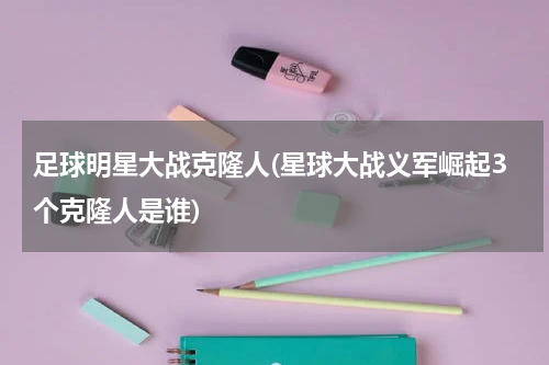 足球明星大战克隆人(星球大战义军崛起3个克隆人是谁)