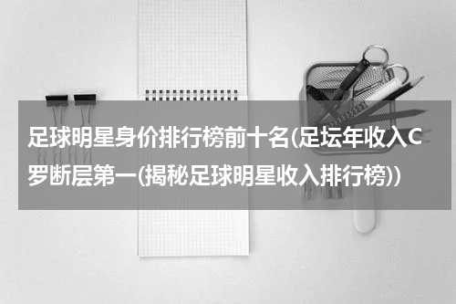 足球明星身价排行榜前十名(足坛年收入C罗断层第一(揭秘足球明星收入排行榜))