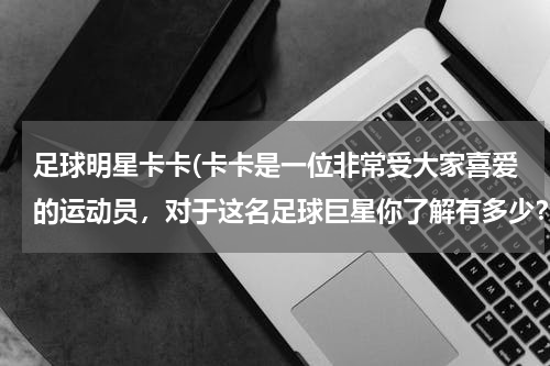 足球明星卡卡(卡卡是一位非常受大家喜爱的运动员，对于这名足球巨星你了解有多少？)