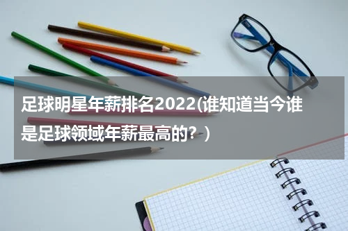 足球明星年薪排名2022(谁知道当今谁是足球领域年薪最高的？)