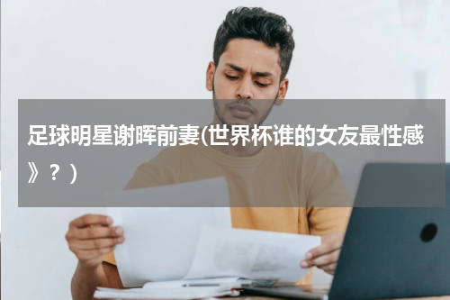 足球明星谢晖前妻(世界杯谁的女友最性感》？)
