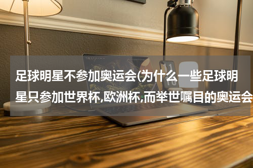 足球明星不参加奥运会(为什么一些足球明星只参加世界杯,欧洲杯,而举世嘱目的奥运会却不参加?)