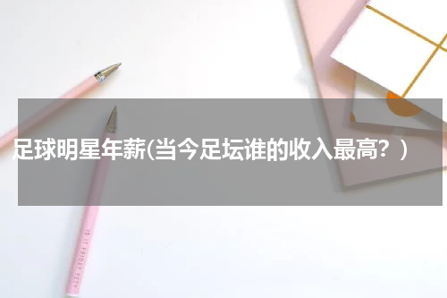 足球明星年薪(当今足坛谁的收入最高？)