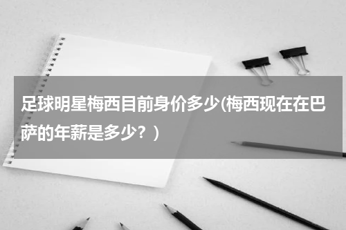 足球明星梅西目前身价多少(梅西现在在巴萨的年薪是多少？)