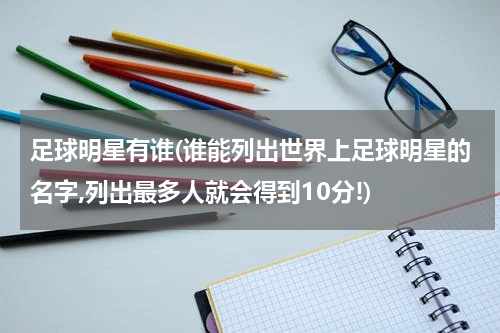 足球明星有谁(谁能列出世界上足球明星的名字,列出最多人就会得到10分!)