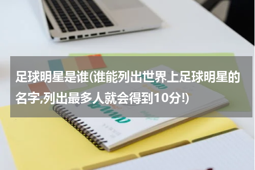 足球明星是谁(谁能列出世界上足球明星的名字,列出最多人就会得到10分!)