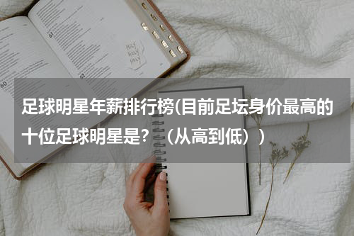 足球明星年薪排行榜(目前足坛身价最高的十位足球明星是？（从高到低）)