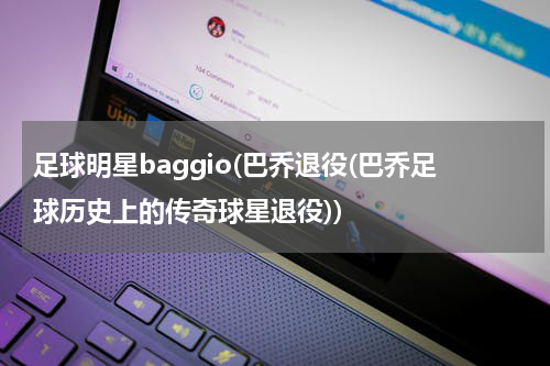 足球明星baggio(巴乔退役(巴乔足球历史上的传奇球星退役))
