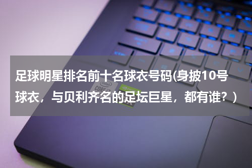 足球明星排名前十名球衣号码(身披10号球衣，与贝利齐名的足坛巨星，都有谁？)