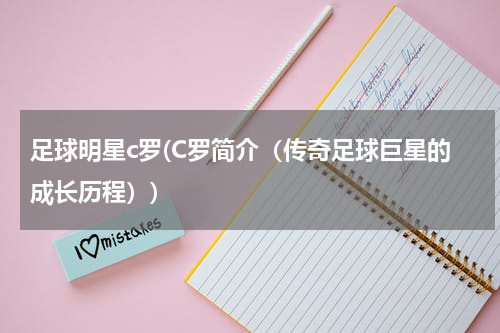 足球明星c罗(C罗简介（传奇足球巨星的成长历程）)