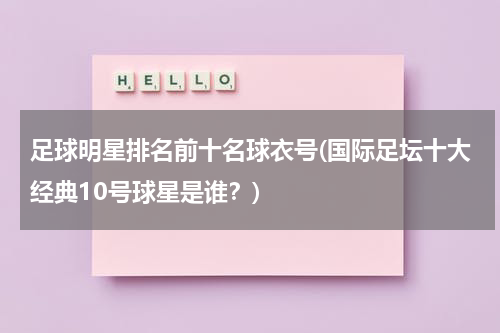 足球明星排名前十名球衣号(国际足坛十大经典10号球星是谁？)