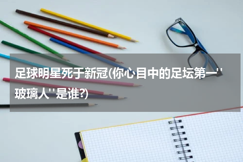 足球明星死于新冠(你心目中的足坛第一"玻璃人"是谁?)