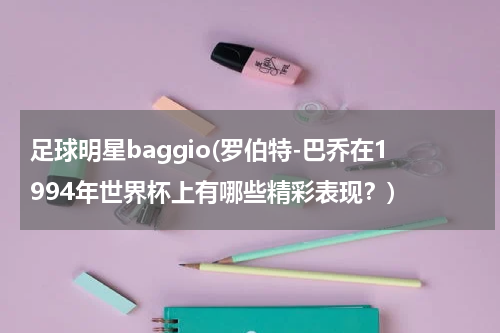 足球明星baggio(罗伯特-巴乔在1994年世界杯上有哪些精彩表现？)