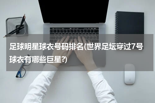 足球明星球衣号码排名(世界足坛穿过7号球衣有哪些巨星?)