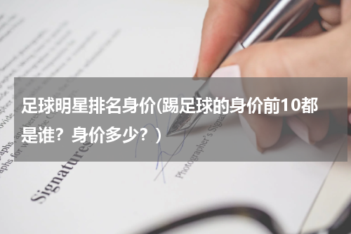 足球明星排名身价(踢足球的身价前10都是谁？身价多少？)