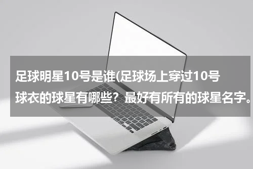 足球明星10号是谁(足球场上穿过10号球衣的球星有哪些？最好有所有的球星名字。)