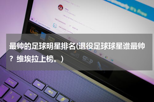 最帅的足球明星排名(退役足球球星谁最帅？维埃拉上榜。)