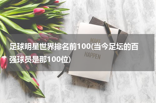 足球明星世界排名前100(当今足坛的百强球员是那100位)