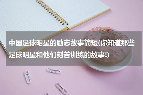 中国足球明星的励志故事简短(你知道那些足球明星和他们刻苦训练的故事!)