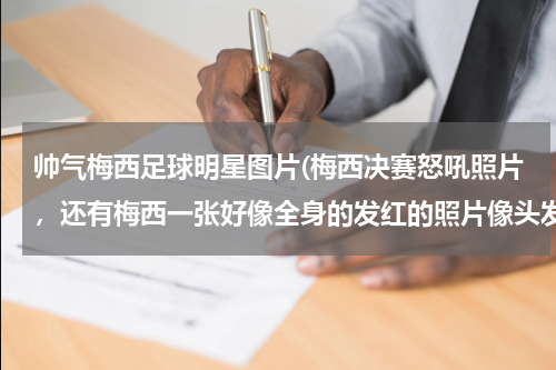 帅气梅西足球明星图片(梅西决赛怒吼照片，还有梅西一张好像全身的发红的照片像头发怒的狮子？我要做成壁纸)