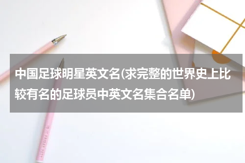 中国足球明星英文名(求完整的世界史上比较有名的足球员中英文名集合名单)