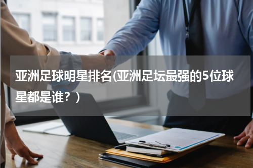 亚洲足球明星排名(亚洲足坛最强的5位球星都是谁？)