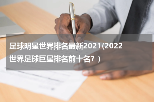 足球明星世界排名最新2021(2022世界足球巨星排名前十名？)