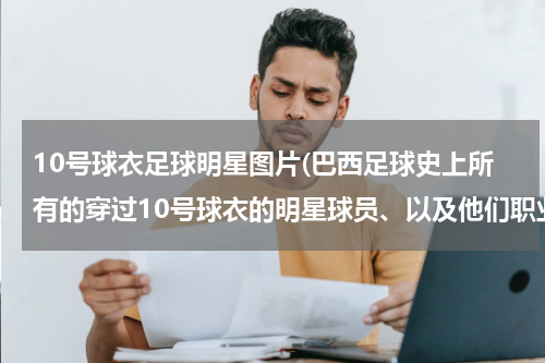 10号球衣足球明星图片(巴西足球史上所有的穿过10号球衣的明星球员、以及他们职业生涯所获得的荣誉、尤其是贝利的要详细点)