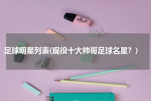 足球明星列表(现役十大帅哥足球名星？)