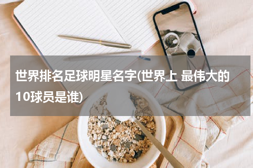 世界排名足球明星名字(世界上 最伟大的10球员是谁)