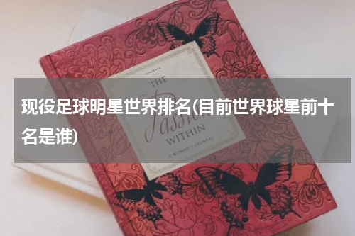 现役足球明星世界排名(目前世界球星前十名是谁)