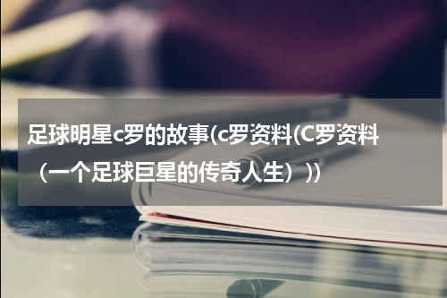 足球明星c罗的故事(c罗资料(C罗资料（一个足球巨星的传奇人生）))