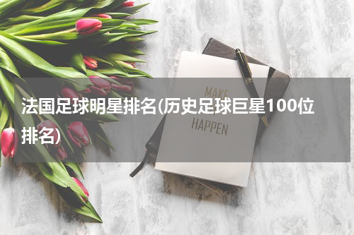 法国足球明星排名(历史足球巨星100位排名)