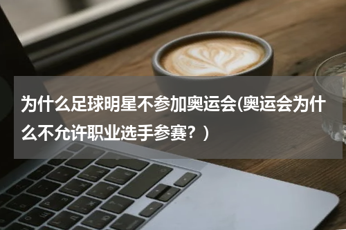 为什么足球明星不参加奥运会(奥运会为什么不允许职业选手参赛？)