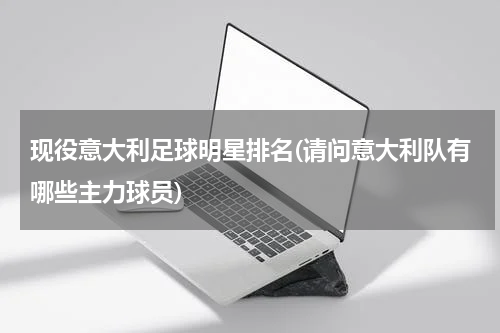 现役意大利足球明星排名(请问意大利队有哪些主力球员)