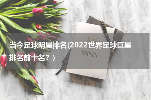 当今足球明星排名(2022世界足球巨星排名前十名？)