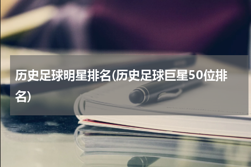 历史足球明星排名(历史足球巨星50位排名)