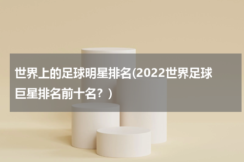 世界上的足球明星排名(2022世界足球巨星排名前十名？)