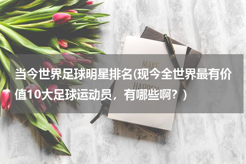 当今世界足球明星排名(现今全世界最有价值10大足球运动员，有哪些啊？)