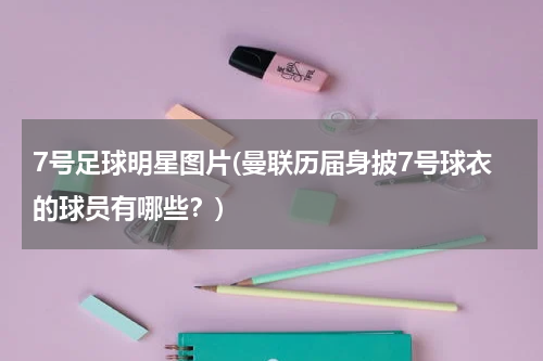 7号足球明星图片(曼联历届身披7号球衣的球员有哪些？)
