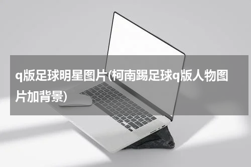 q版足球明星图片(柯南踢足球q版人物图片加背景)