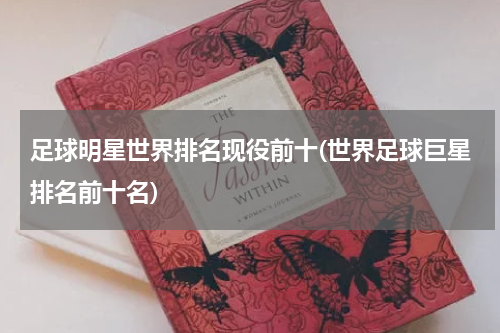 足球明星世界排名现役前十(世界足球巨星排名前十名)