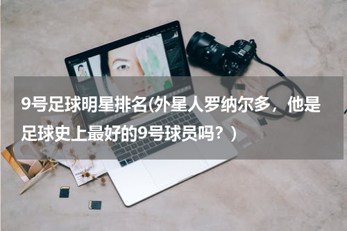 9号足球明星排名(外星人罗纳尔多，他是足球史上最好的9号球员吗？)