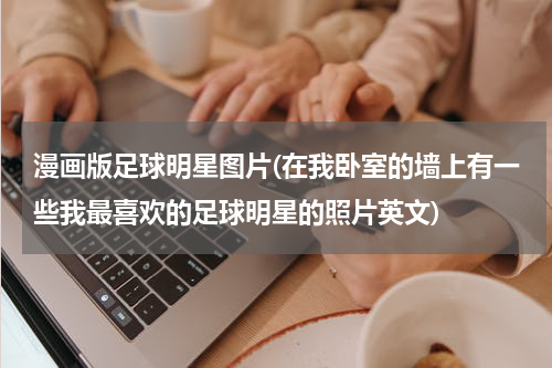漫画版足球明星图片(在我卧室的墙上有一些我最喜欢的足球明星的照片英文)
