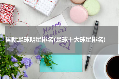 国际足球明星排名(足球十大球星排名)