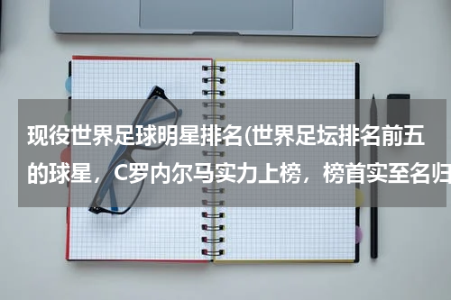 现役世界足球明星排名(世界足坛排名前五的球星，C罗内尔马实力上榜，榜首实至名归吗？)