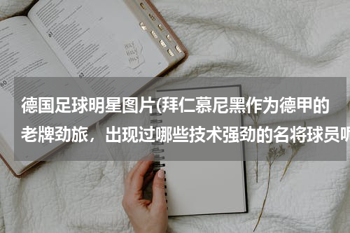 德国足球明星图片(拜仁慕尼黑作为德甲的老牌劲旅，出现过哪些技术强劲的名将球员呢？)